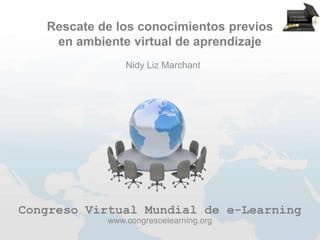 Rescate de los conocimientos previos
    en ambiente virtual de aprendizaje
                Nidy Liz Marchant




Congreso Virtual Mundial de e-Learning
            www.congresoelearning.org
 