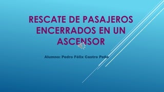 RESCATE DE PASAJEROS
ENCERRADOS EN UN
ASCENSOR
Alumno: Pedro Félix Castro Peña
 