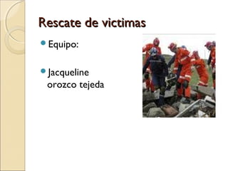 Rescate de victimasRescate de victimas
Equipo:
Jacqueline
orozco tejeda
 