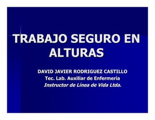 TRABAJO SEGURO EN
     ALTURAS
   DAVID JAVIER RODRIGUEZ CASTILLO
     Tec. Lab. Auxiliar de Enfermería
     Instructor de Línea de Vida Ltda.
 