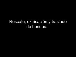 Rescate, extricación y traslado
de heridos.
 