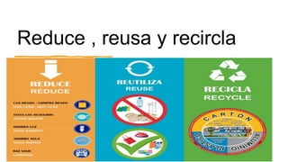Reduce , reusa y recircla
 
