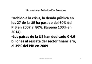 Un 
avance: 
En 
la 
Unión 
Europea 
LA 
GRAN 
CRISIS 
GLOBAL 
9 
• Debido 
a 
la 
crisis, 
la 
deuda 
pública 
en 
los 
2...