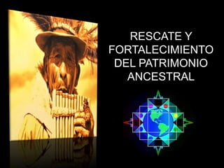 RESCATE Y
FORTALECIMIENTO
DEL PATRIMONIO
ANCESTRAL
 