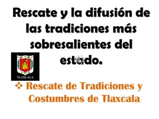 Rescate y la difusión de
  las tradiciones más
   sobresalientes del
         estado.
 Rescate de Tradiciones y
  Costumbres de Tlaxcala
 