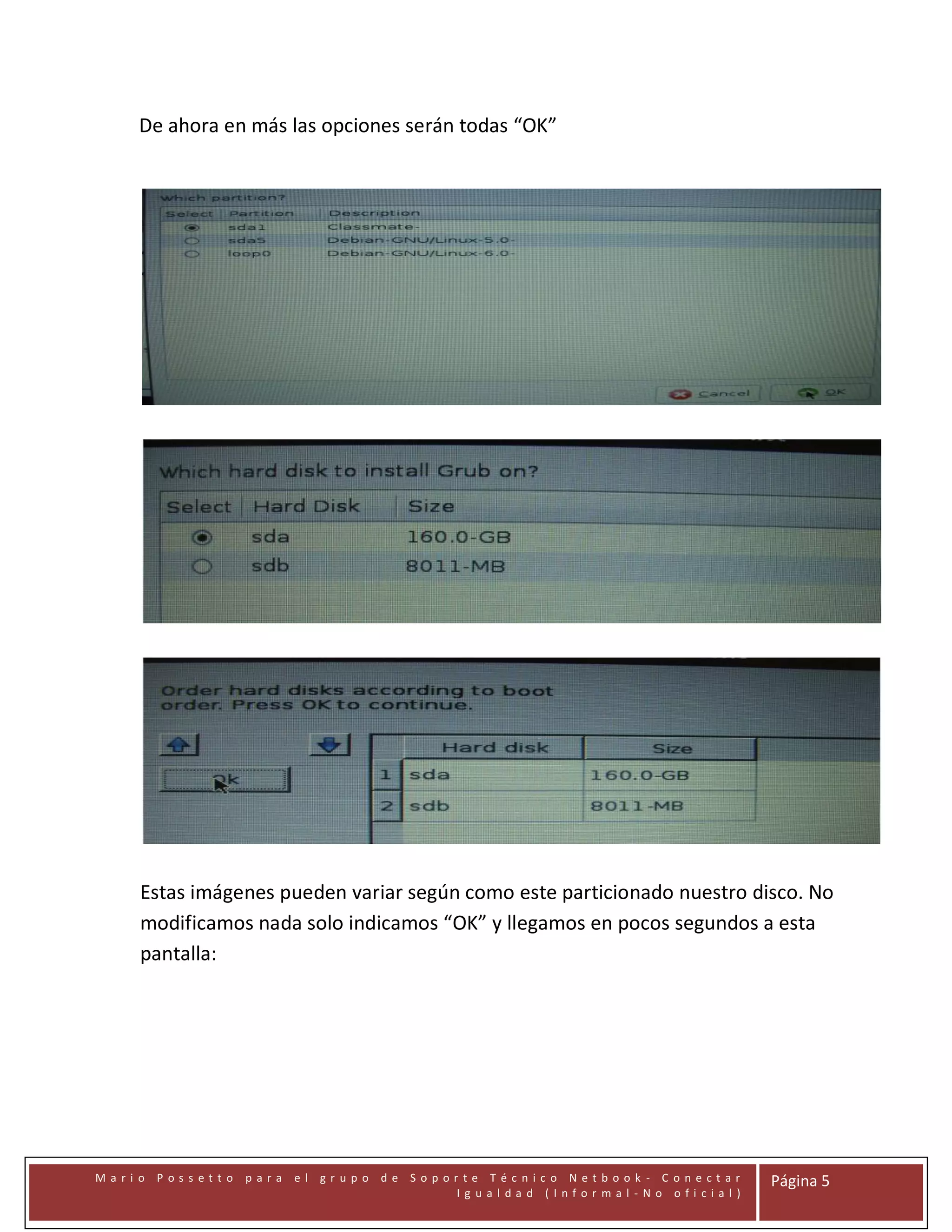 De ahora en más las opciones serán todas “OK”

Estas imágenes pueden variar según como este particionado nuestro disco. No
modificamos nada solo indicamos “OK” y llegamos en pocos segundos a esta
pantalla:

Mari o Possetto

para

el gr upo de Sopor te Técnico Netbook - C onectar
Ig ual dad (Infor mal -No ofi cial )

Página 5

 