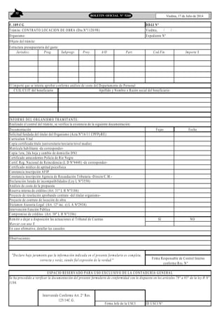 32
Viedma, 17 de Julio de 2014BOLETIN OFICIAL N° 5268
F. 109 CG
Trámite: CONTRATO LOCACION DE OBRA (Dto.Nº1120/98) Viedma, / /
Organismo: Expediente Nº
Objeto del trámite:
Jurisdicc. Prog. Subprogr. Proy. A/O Part. Cod.Fin. Importe $
INFORM E DEL ORGANISM O TRAM ITANTE:
Realizado el control del trámite, se verifica la existencia de la siguiente documentación:
Documentación Fojas Fecha
Solicitud fundada del titular del Organismo (Acta Nº16/11 CPFPyRE)
Currículum Vital
Copia certificada título (universitario/terciario/nivel medio)
M atrícula habilitante -de corresponder-
Copia 1era, 2da hoja y cambio de domicilio DNI
Certificado antecedentes Policía de Rio Negro
Certif. Reg. Nacional de Reincidencia (L D Nº4448) -de corresponder-
Certificado médico de aptitud psicofísica
Constancia inscripción AFIP
Constancia inscripción Agencia de Recaudación Tributaria -Directo/C.M .-
Declaración Jurada de incompatibilidades (Ley L Nº3550)
Análisis de costo de la propuesta
Reserva interna de créditos (Art. 31º L H Nº3186)
Proyecto de resolución aprobando contrato -del titular organismo-
Proyecto de contrato de locación de obra
Dictamen Asesoria Legal (Art. 12º inc. e) L A Nº2938)
Intervención Función Pública
Compromiso de créditos (Art. 30º L H Nº3186)
Remitir o dejar a disposición las actuaciones al Tribunal de Cuentas SI NO
M arcar con una X
En caso afirmativo, detallar las causales:
Observaciones:
ID USCI Nº
DDJJ Nº
Estructura presupuestaria del gasto:
El importe que se intenta aprobar conforme análisis de costo del Departamento de Personal
CUIL/CUIT del beneficiario Apellido y Nombre o Razón social del beneficiario:
"Declaro bajo juramento que la información indicada en el presente formulario es completa,
correcta y veráz, siendo fiel expresión de la verdad." Firma Responsable de Control Interno
conforme Res. N°___
Intervenido Conforme Art. 2° Res.
125/14C.G.
Firma Jefe de la USCI
ESPACIO RESERVADO PARA USO EXCLUSIVO DE LA CONTADURÍA GENERAL
Se ha procedido a verificar la documentación del presente formulario de conformidad con lo dispuesto en los artículos 79° a 85° de la ley H N°
3186.
 