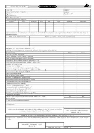 25
Viedma, 17 de Julio de 2014 BOLETIN OFICIAL N° 5268
F. 102 C G D DJJ Nº
T rám ite: LICIT A CIO N PRIV A D A V iedm a, / /
O rganism o: Expediente N º
M onto T otal del G asto: $
Jurisdicc. Prog. Subprogr. Proy. A/O Part. Cod.F in. Im porte $
IN FO RM E D EL O RG A N ISM O T RAM IT A N T E :
Realizado el control del trám ite, se verifica la existencia de la siguiente docum entación:
D ocum entación Fojas Fecha
Solicitud según A rt. 8º del RCP
Reserva interna de créditos (art.31º Ley 3186)
Pliego de condiciones particulares o especiales
A utorización en los térm inos del art.33º del dcto 1737/98
Proyecto de resolución autorizando llam ado y aprob.Pliego
D ictám en de Asesoría Legal
Com isión D cto 1144/04
Resolución autorizando el llam ado y aprobando el Pliego
Intervención de Fiscalía de Estado por Art. 12º ley N º 4739
Invitaciones cursadas según art. 14º RCP
Publicidad art.44 del RCP
A cta de apertura (art.52º RCP)
D ictam en de adm isibilidad (art.53º RCP)
Intim ación a oferentes por docum entación faltante
Cum plim iento intim ación (docum entación)
Cuadro com parativo (art.56 RCP)
Com isión preadjudicación (art.57º RCP)
Com unicación de la preadjudicación (art.62º)
M antenim iento de las ofertas (art.55º RCP)
Proyecto de resolución adjudicando
D ictam en A sesoria Legal (art.12º inc e) Ley 2938)
C om prom iso de créditos
Rem itir o dejar a disposición las actuaciones al T ribunal de Cuentas SI N O
M arcar con una X
ID U SCI N º
Intervenido Conform e A rt. 2° Res.
125/14C.G .
Firm a Jefe de la U SCI
CU IL/CU IT del beneficiario A pellido y N om bre o Razón social del beneficiario:
Se ha procedido a verificar la docum entación del presente form ulario de conform idad con lo dispuesto en los artículos 79° a 85° de la ley H
N° 3186.
En caso afirm ativo, detallar las causales:
O bservaciones:
"D eclaro bajo juram ento que la inform ación indicada en el presente form ulario es com pleta,
correcta y veráz, siendo fiel expresión de la verdad." Firm a Responsable de Control Interno
conform e Res. N °___
El im porte indicado precedentem ente coincide con las cantidades de bienes y/o servicios adjudicadas conform e lo establecido en el pliego de
bases y condiciones.
O bjeto del trám ite:
Estructura presupuestaria del gasto:
ESPA CIO RESERV AD O PARA U SO EX CLU SIV O D E LA CO N T A D U R ÍA G EN E RAL
 