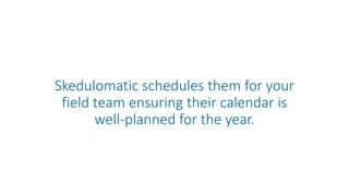 Skedulomatic schedules them for your
field team ensuring their calendar is
well-planned for the year.
 