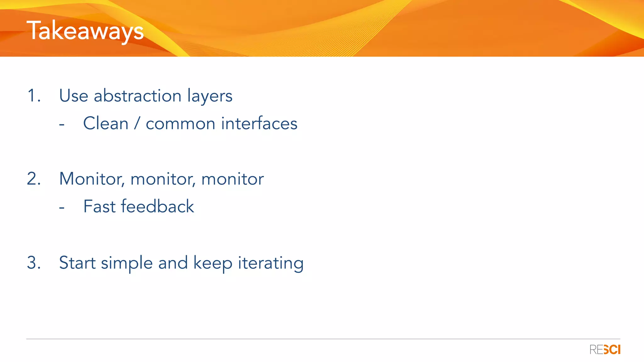 Takeaways
1.  Use abstraction layers
-  Clean / common interfaces
2.  Monitor, monitor, monitor
-  Fast feedback
3.  Start simple and keep iterating
 