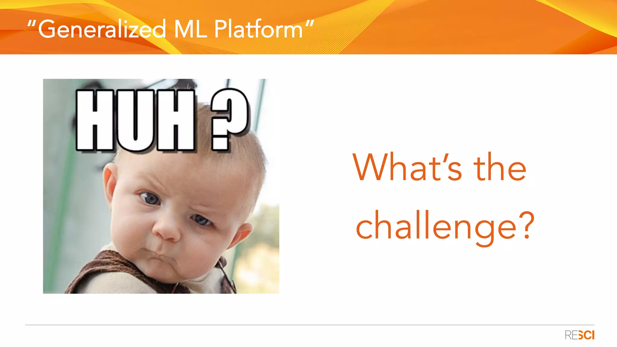 “Generalized ML Platform”
What’s the
challenge?
 
