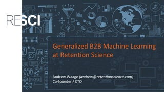 Generalized	B2B	Machine	Learning	
at	Reten4on	Science	
	
	
Andrew	Waage	(andrew@reten*onscience.com)	
Co-founder	/	CTO	
 