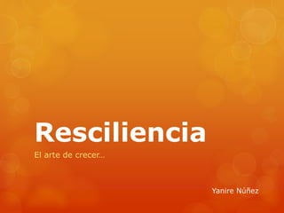 Resciliencia 
El arte de crecer… 
Yanire Núñez 
 