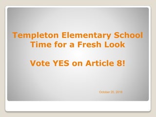 Templeton Elementary School
Time for a Fresh Look
Vote YES on Article 8!
October 20, 2016
 