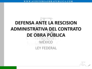 DEFENSA ANTE LA RESCISION
ADMINISTRATIVA DEL CONTRATO
DE OBRA PÚBLICA
MÉXICO
LEY FEDERAL

 