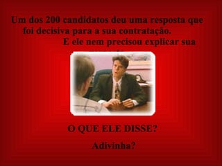 Um dos 200 candidatos deu uma resposta que  foi decisiva para a sua contratação.  E ele nem precisou explicar sua resposta. O QUE ELE DISSE?  Adivinha? 