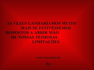     ÀS VEZES GANHARÍAMOS MUITO  MAIS SE ESTIVÉSSEMOS  DISPOSTOS A ABRIR MÃO  DE NOSSAS TEIMOSAS  LIMITAÇÕES Autor desconhecido Ria 