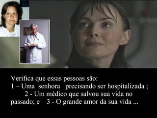 Verifica que essas pessoas são:  1 – Uma  senhora  precisando ser hospitalizada ;  2 - Um médico que salvou sua vida no passado; e  3 - O grande amor da sua vida ... 
