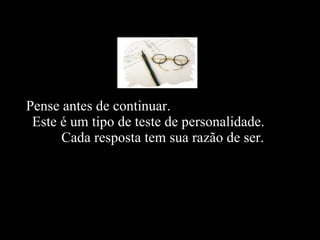 Pense antes de continuar.  Este é um tipo de teste de personalidade.  Cada resposta tem sua razão de ser.   