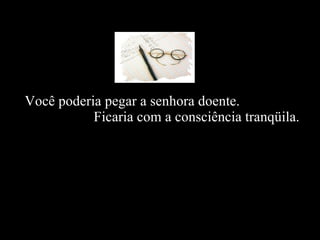 Você poderia pegar a senhora doente.  Ficaria com a consciência tranqüila.   