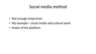 • Not enough empiricism
• My example – social media and cultural work
• Power of the platform
Social media method
 