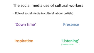 The social media use of cultural workers
• Role of social media in cultural labour (artists)
Presence‘Down time’
Inspiration ‘Listening’
(Crawford, 2009)
 