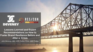 @johndeveney #rescon16
Lessons Learned and Expert
Recommendations on How to
Foster Brand Resilience Before and
After a Crisis
John Deveney, ABC, APR, Fellow PRSA, IABC Fellow
 