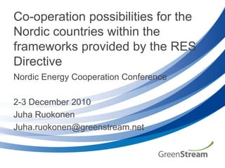 Co-operation possibilities for the Nordic countries within the frameworks provided by the RES Directive Nordic Energy Cooperation Conference 2-3 December 2010 Juha Ruokonen Juha.ruokonen@greenstream.net 