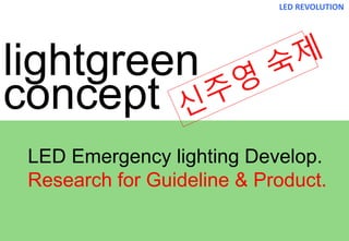 lightgreen
concept
LED REVOLUTION
LED Emergency lighting Develop.
Research for Guideline & Product.
 