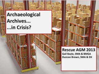 26/04/13
Archaeological
Archives...
...in Crisis?
Rescue AGM 2013
Gail Boyle, SMA & BMGA
Duncan Brown, SMA & EH
 