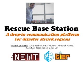 Rescue Base Station
Ibrahim Ghaznavi, Kurtis Heimerl, Umar Muneer , Abdullah Hamid,
Kashif Ali, Tapan Parikh, Umar Saif
A drop-in communication platform
for disaster struck regions
 