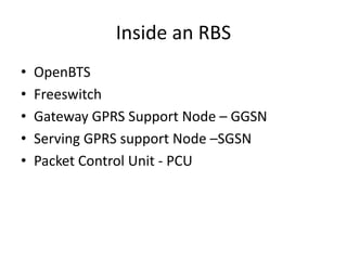 Inside an RBS
• OpenBTS
• Freeswitch
• Gateway GPRS Support Node – GGSN
• Serving GPRS support Node –SGSN
• Packet Control...