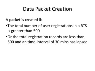 Data Packet Creation
A packet is created if:
•The total number of user registrations in a BTS
is greater than 500
•Or the ...