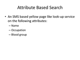 Attribute Based Search
• An SMS based yellow page like look-up service
on the following attributes:
– Name
– Occupation
– ...