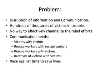 Problem:
• Disruption of Information and Communication.
• Hundreds of thousands of victims in trouble.
• No way to effecti...