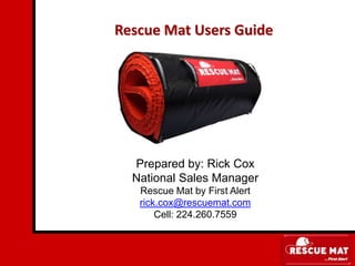 Rescue Mat Users Guide Prepared by: Rick Cox National Sales Manager Rescue Mat by First Alert rick.cox@rescuemat.com Cell: 224.260.7559 