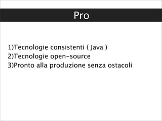 Pro


1)Tecnologie consistenti ( Java )
2)Tecnologie open-source
3)Pronto alla produzione senza ostacoli
 