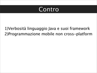 Contro


1)Verbosità linguaggio Java e suoi framework
2)Programmazione mobile non cross-platform
 
