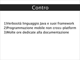 Contro


1)Verbosità linguaggio Java e suoi framework
2)Programmazione mobile non cross-platform
3)Molte ore dedicate alla documentazione
 