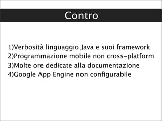 Contro


1)Verbosità linguaggio Java e suoi framework
2)Programmazione mobile non cross-platform
3)Molte ore dedicate alla documentazione
4)Google App Engine non conﬁgurabile
 