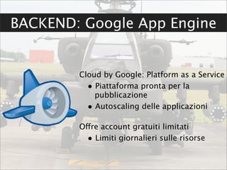 BACKEND: Google App Engine


        Cloud by Google: Platform as a Service
          • Piattaforma pronta per la
            pubblicazione
          • Autoscaling delle applicazioni

        Offre account gratuiti limitati
          • Limiti giornalieri sulle risorse
 