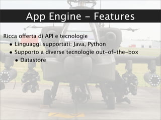 App Engine - Features
Ricca offerta di API e tecnologie
  • Linguaggi supportati: Java, Python
  • Supporto a diverse tecnologie out-of-the-box
    • Datastore
 