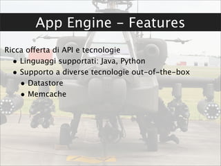 App Engine - Features
Ricca offerta di API e tecnologie
  • Linguaggi supportati: Java, Python
  • Supporto a diverse tecnologie out-of-the-box
    • Datastore
    • Memcache
 