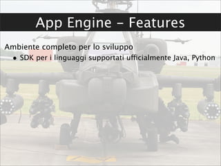 App Engine - Features
Ambiente completo per lo sviluppo
 • SDK per i linguaggi supportati ufficialmente Java, Python
 