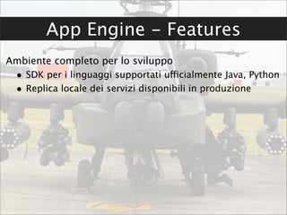 App Engine - Features
Ambiente completo per lo sviluppo
 • SDK per i linguaggi supportati ufficialmente Java, Python
 • Replica locale dei servizi disponibili in produzione
 