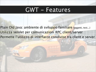 GWT - Features

Plain Old Java: ambiente di sviluppo familiare (oggetti, test...)
Utilizza servlet per comunicazioni RPC client/server
Permette l’utilizzo di interfacce condivise tra client e server
 