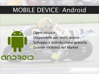 MOBILE DEVICE: Android


      Open-source
      Disponibile per molti device
      Sviluppo e distribuzione gratuita
      Grande visibilità nel Market
 