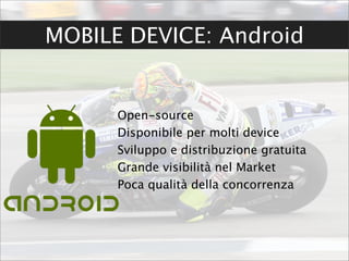 MOBILE DEVICE: Android


      Open-source
      Disponibile per molti device
      Sviluppo e distribuzione gratuita
      Grande visibilità nel Market
      Poca qualità della concorrenza
 