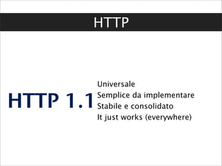 HTTP



           Universale

HTTP 1.1   Semplice da implementare
           Stabile e consolidato
           It just works (everywhere)
 