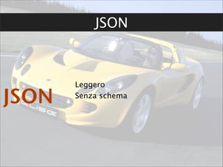 JSON



       Leggero

JSON   Senza schema
 